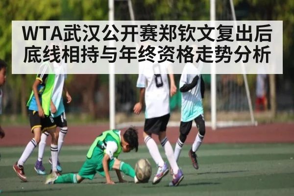 WTA武汉公开赛郑钦文复出后底线相持与年终资格走势分析