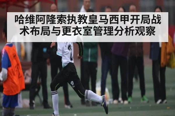 哈维阿隆索执教皇马西甲开局战术布局与更衣室管理分析观察