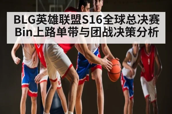 BLG英雄联盟S16全球总决赛Bin上路单带与团战决策分析