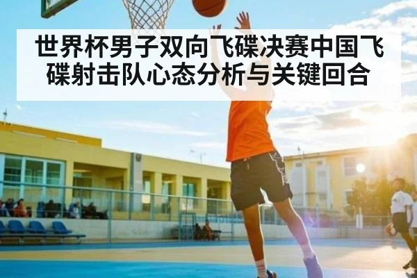 世界杯男子双向飞碟决赛中国飞碟射击队心态分析与关键回合
