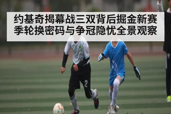 约基奇揭幕战三双背后掘金新赛季轮换密码与争冠隐忧全景观察